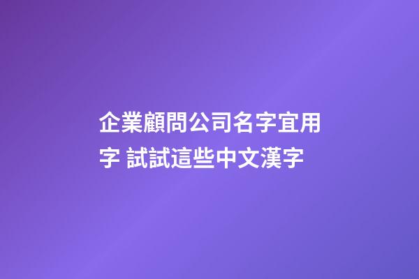 企業顧問公司名字宜用字 試試這些中文漢字-第1張-公司起名-玄機派